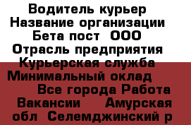 Водитель-курьер › Название организации ­ Бета пост, ООО › Отрасль предприятия ­ Курьерская служба › Минимальный оклад ­ 70 000 - Все города Работа » Вакансии   . Амурская обл.,Селемджинский р-н